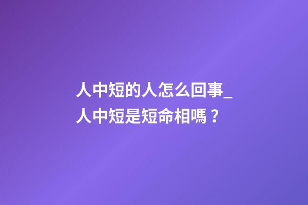 人中短的人怎么回事_人中短是短命相嗎？